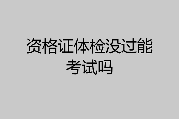资格证体检没过能考试吗