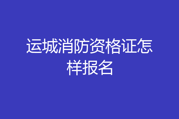 运城消防资格证怎样报名