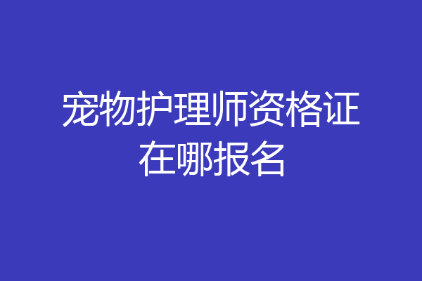 宠物护理师资格证在哪报名