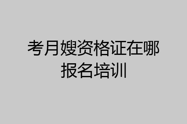 考月嫂资格证在哪报名培训