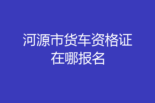 河源市货车资格证在哪报名