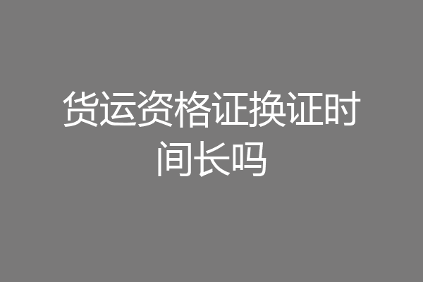 货运资格证换证时间长吗