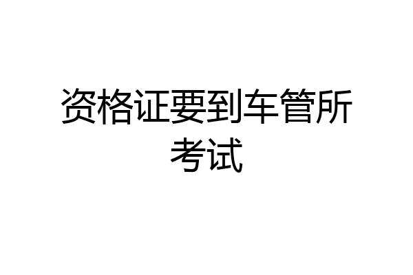 资格证要到车管所考试