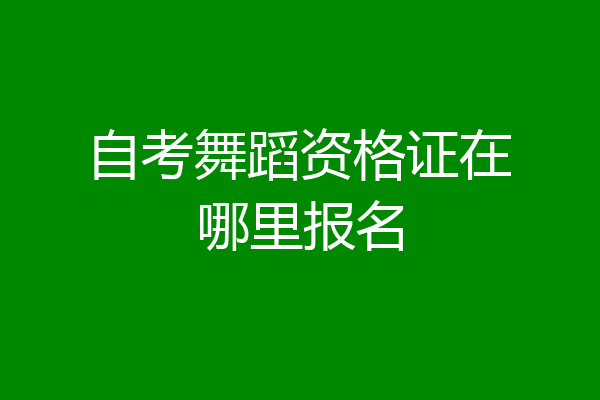 自考舞蹈资格证在哪里报名