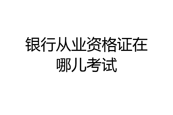 银行从业资格证在哪儿考试