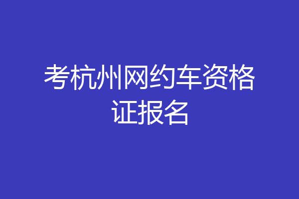 考杭州网约车资格证报名