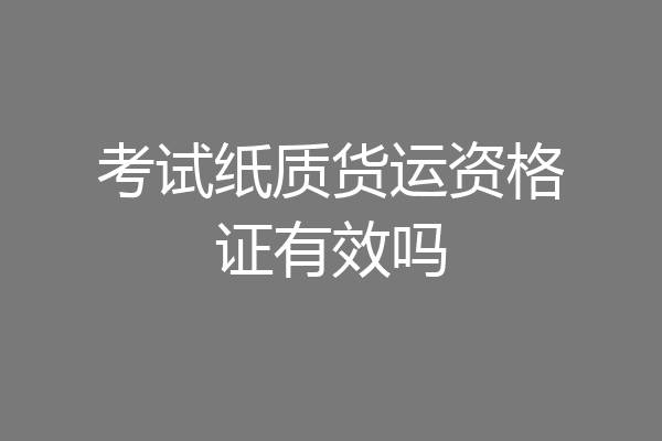 考试纸质货运资格证有效吗