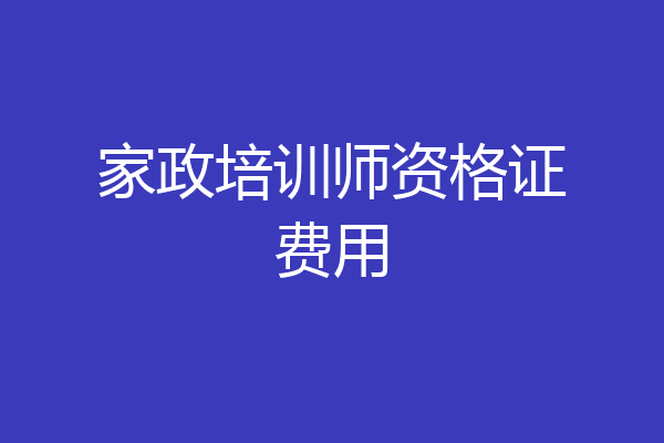 家政培训师资格证费用