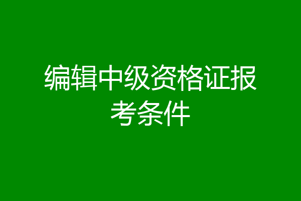 编辑中级资格证报考条件