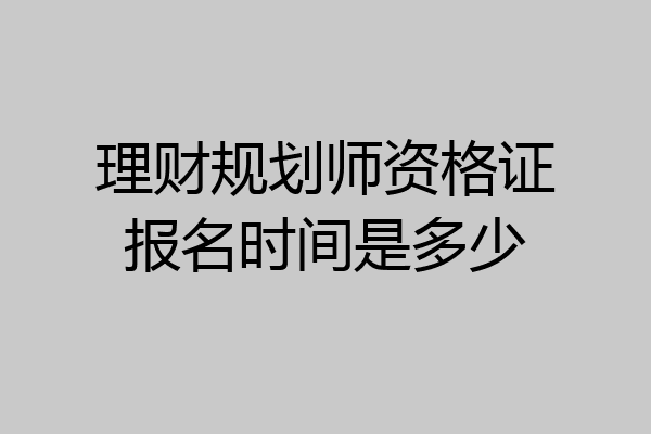 理财规划师资格证报名时间是多少