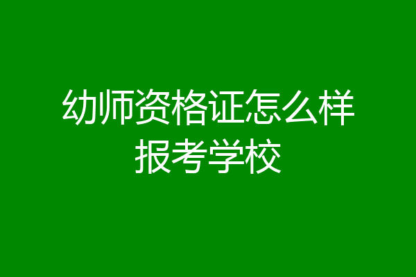 幼师资格证怎么样报考学校