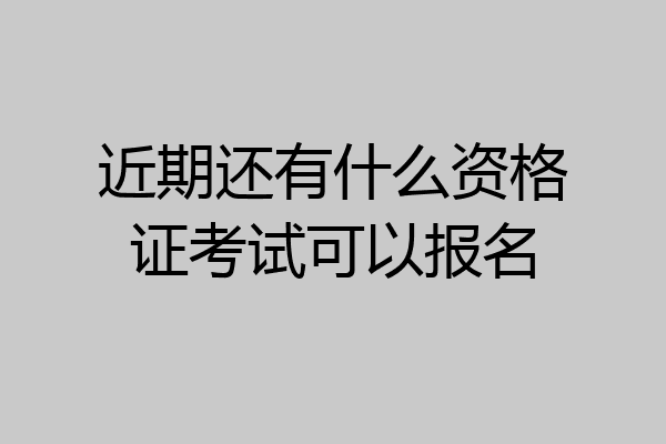 近期还有什么资格证考试可以报名