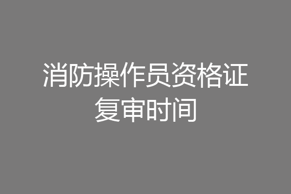 消防操作员资格证复审时间
