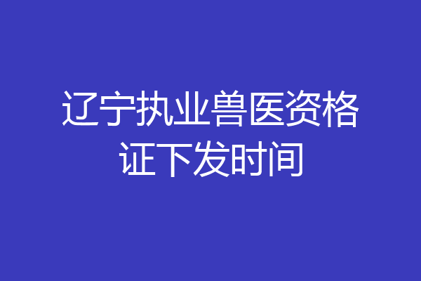辽宁执业兽医资格证下发时间