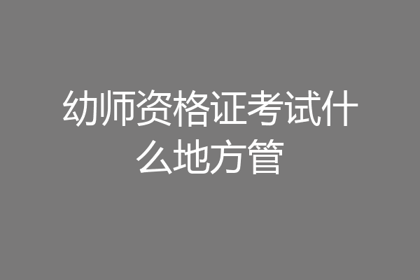 幼师资格证考试什么地方管