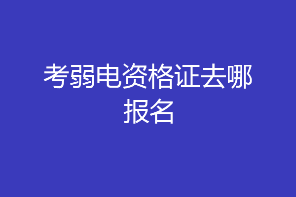 考弱电资格证去哪报名