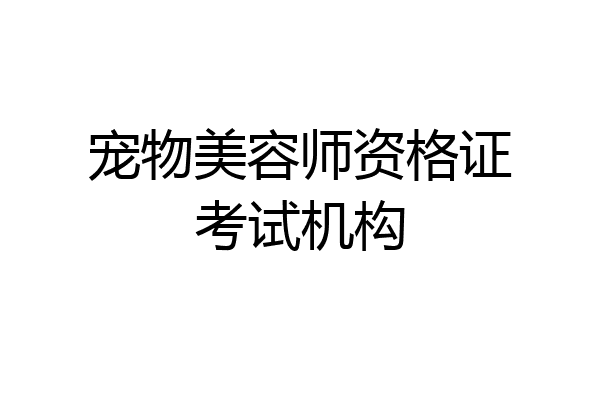 宠物美容师资格证考试机构