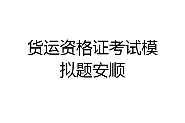 货运资格证考试模拟题安顺