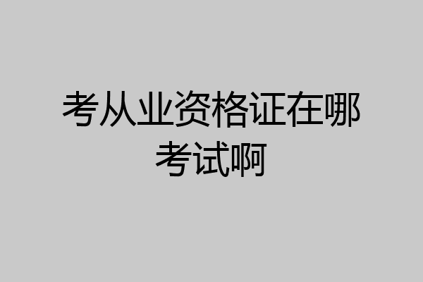 考从业资格证在哪考试啊