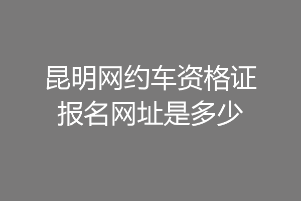 昆明网约车资格证报名网址是多少