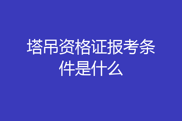 塔吊资格证报考条件是什么