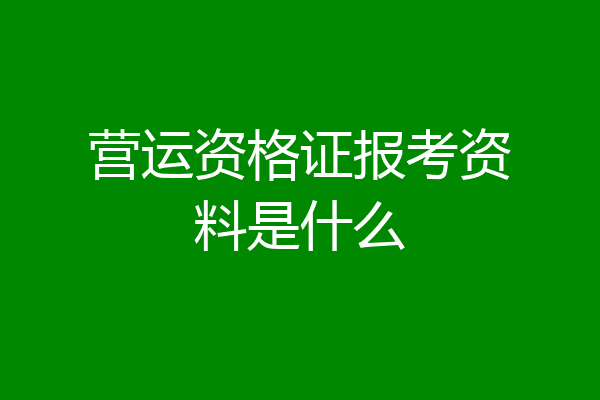 营运资格证报考资料是什么
