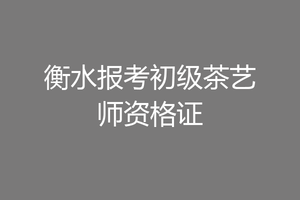 衡水报考初级茶艺师资格证