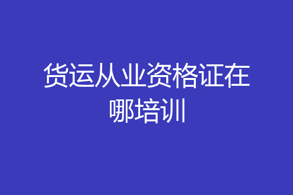 货运从业资格证在哪培训