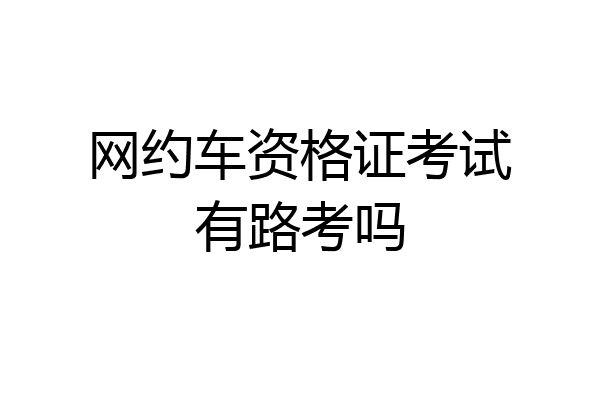 网约车资格证考试有路考吗