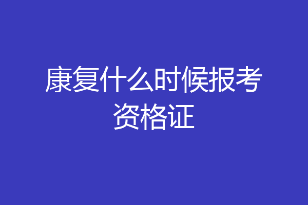 康复什么时候报考资格证