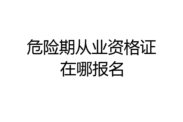 危险期从业资格证在哪报名