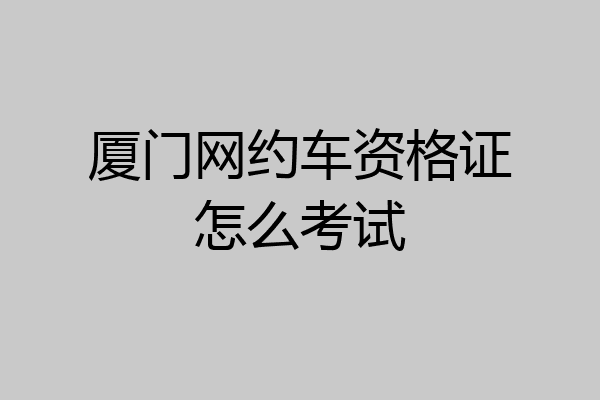厦门网约车资格证怎么考试