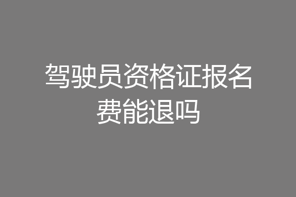 驾驶员资格证报名费能退吗