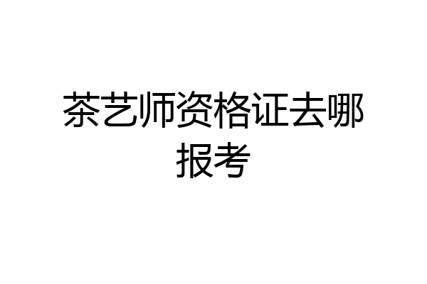 茶艺师资格证去哪报考