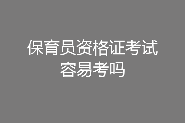 保育员资格证考试容易考吗