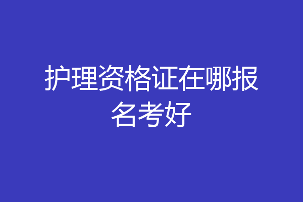 护理资格证在哪报名考好