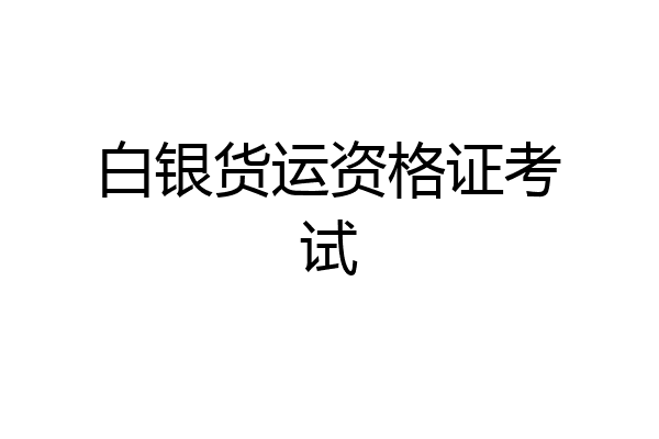 白银货运资格证考试