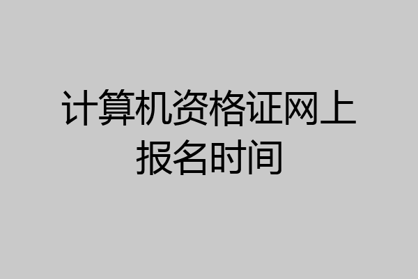 计算机资格证网上报名时间