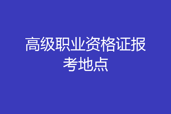 高级职业资格证报考地点