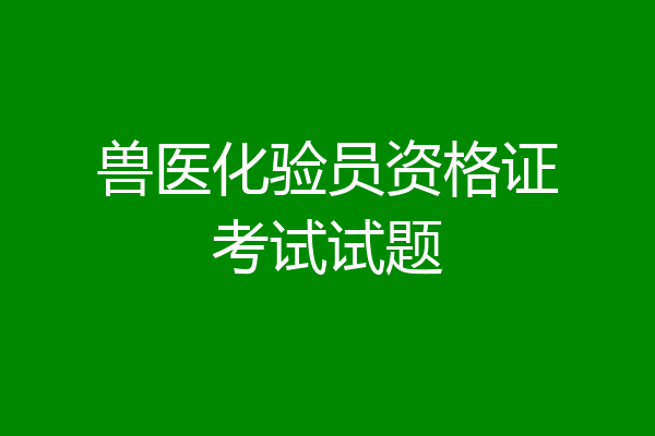 兽医化验员资格证考试试题