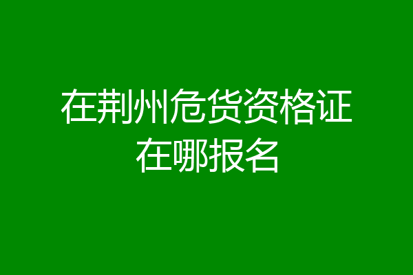 在荆州危货资格证在哪报名