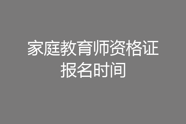 家庭教育师资格证报名时间
