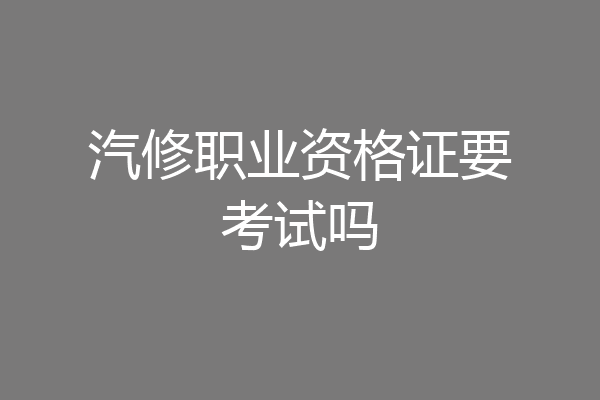 汽修职业资格证要考试吗