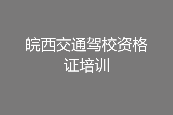 皖西交通驾校资格证培训