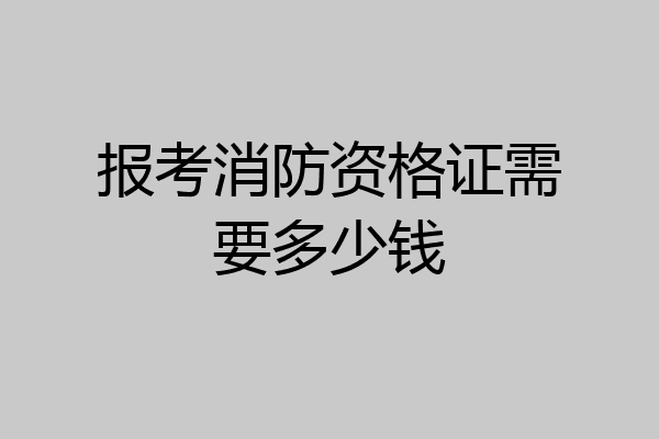 报考消防资格证需要多少钱