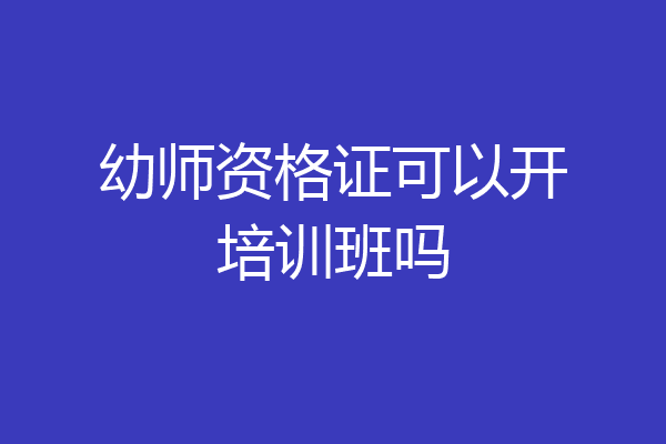 幼师资格证可以开培训班吗