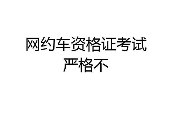 网约车资格证考试严格不