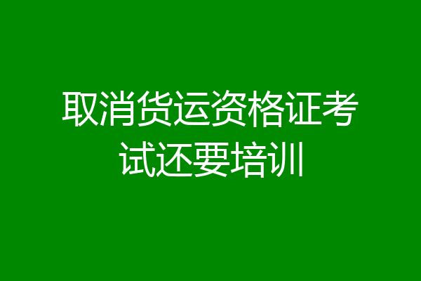 取消货运资格证考试还要培训
