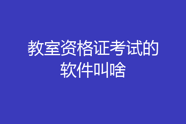 教室资格证考试的软件叫啥