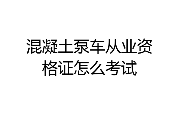 混凝土泵车从业资格证怎么考试